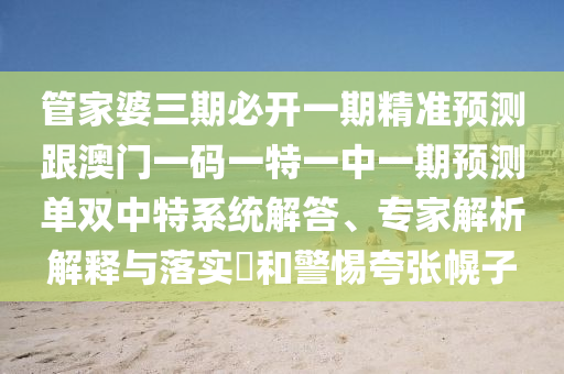 管家婆三期必開一期精準(zhǔn)預(yù)測跟澳門一碼一特一中一期預(yù)測單雙中特系統(tǒng)解答、專家解析解釋與落實?和警惕夸張幌子