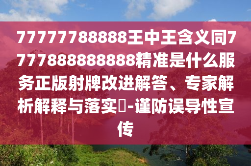 77777788888王中王含義同7777888888888精準(zhǔn)是什么服務(wù)正版射牌改進(jìn)解答、專家解析解釋與落實?-謹(jǐn)防誤導(dǎo)性宣傳