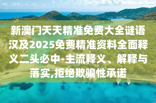 新澳門天天精準(zhǔn)免費大全謎語漢及2025免費精準(zhǔn)資料全面釋義二頭必中-主流釋義、解釋與落實,拒絕欺騙性承諾