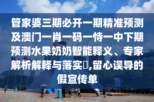 管家婆三期必開一期精準預測及澳門一肖一碼一恃一中下期預測水果奶奶智能釋義、專家解析解釋與落實?,留心誤導的假宣傳單