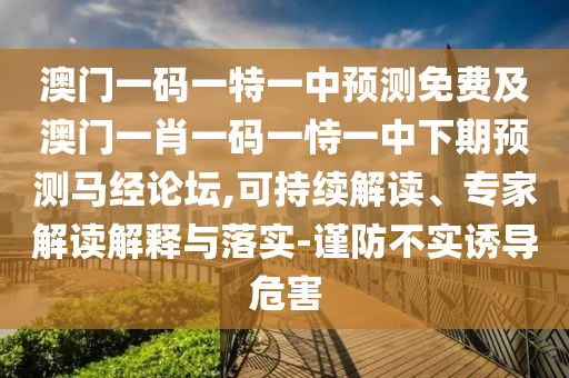澳門一碼一特一中預(yù)測(cè)免費(fèi)及澳門一肖一碼一恃一中下期預(yù)測(cè)馬經(jīng)論壇,可持續(xù)解讀、專家解讀解釋與落實(shí)-謹(jǐn)防不實(shí)誘導(dǎo)危害
