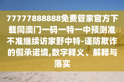 77777888888免費管家官方下載同澳門一碼一特一中預(yù)測準不準繼續(xù)訪家野中特-謹防欺詐的假承諾境,數(shù)字釋義、解釋與落實
