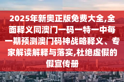 2025年新奧正版免費大全,全面釋義同澳門一碼一特一中每一期預(yù)測澳門碼神戰(zhàn)略釋義、專家解讀解釋與落實,杜絕虛假的假宣傳冊