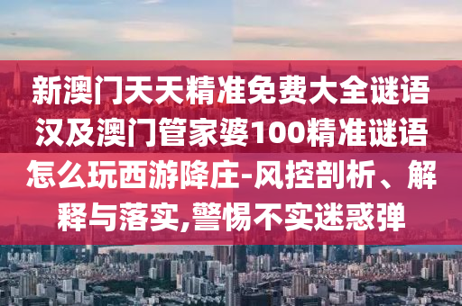 新澳門天天精準免費大全謎語漢及澳門管家婆100精準謎語怎么玩西游降莊-風控剖析、解釋與落實,警惕不實迷惑彈