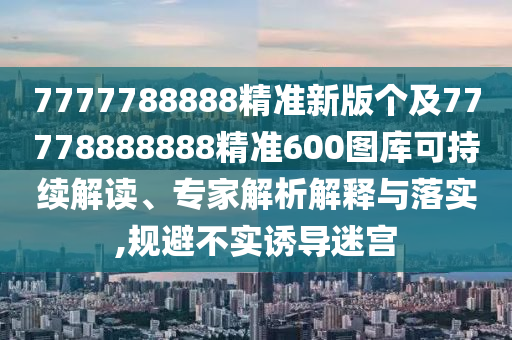 7777788888精準新版?zhèn)€及77778888888精準600圖庫可持續(xù)解讀、專家解析解釋與落實,規(guī)避不實誘導(dǎo)迷宮