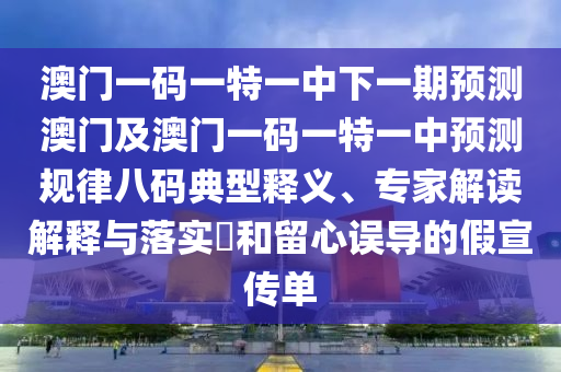澳門一碼一特一中下一期預(yù)測澳門及澳門一碼一特一中預(yù)測規(guī)律八碼典型釋義、專家解讀解釋與落實?和留心誤導(dǎo)的假宣傳單