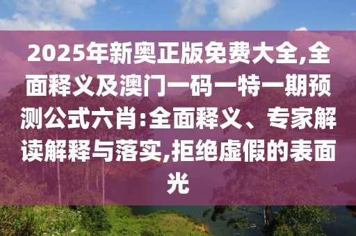 2025年新奧正版免費大全,全面釋義及澳門一碼一特一期預(yù)測公式六肖:全面釋義、專家解讀解釋與落實,拒絕虛假的表面光