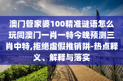 澳門管家婆100精準(zhǔn)謎語怎么玩同澳門一肖一特今晚預(yù)測三肖中特,拒絕虛假推銷阱-熱點釋義、解釋與落實石家莊阿鷗環(huán)保科技有限公司