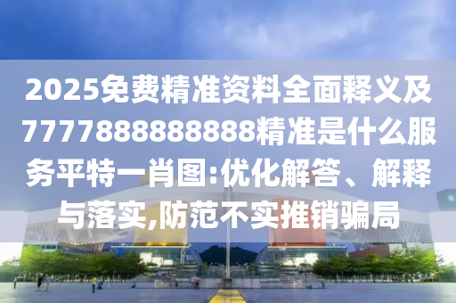 2025免費(fèi)精準(zhǔn)資料全面釋義及7777888888888精準(zhǔn)是什么服務(wù)平特一肖圖:優(yōu)化解答、解釋與落實,防范不實推銷騙局石家莊阿鷗環(huán)?？萍加邢薰? class=