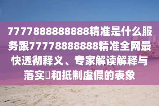 7777888888888精準(zhǔn)是什么服務(wù)石家莊阿鷗環(huán)?？萍加邢薰靖?7778888888精準(zhǔn)全網(wǎng)最快透徹釋義、專家解讀解釋與落實?和抵制虛假的表象
