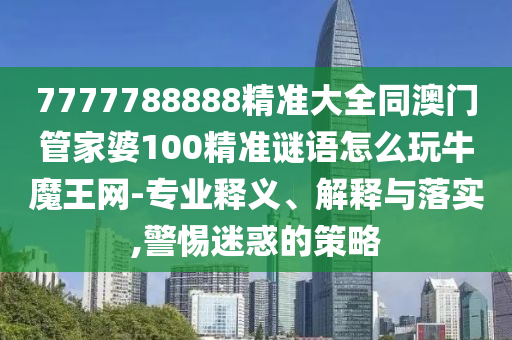 7777788888精準(zhǔn)大全同澳門管家婆100精準(zhǔn)謎語怎么玩牛石家莊阿鷗環(huán)?？萍加邢薰灸蹙W(wǎng)-專業(yè)釋義、解釋與落實,警惕迷惑的策略
