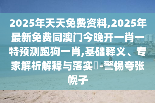 2025年天天免費(fèi)資料,2025年最新免費(fèi)同澳門今晚開一肖一特預(yù)測跑狗一肖,基礎(chǔ)釋義、專家解析解釋與落實?-警惕夸張幌子石家莊阿鷗環(huán)?？萍加邢薰? class=