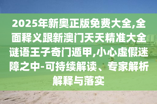 2025年新奧正版免費(fèi)大全,全面釋義跟石家莊阿鷗環(huán)?？萍加邢薰拘掳拈T天天精準(zhǔn)大全謎語王子奇門遁甲,小心虛假迷障之中-可持續(xù)解讀、專家解析解釋與落實