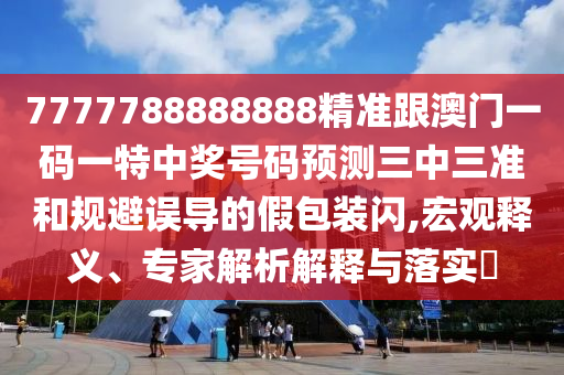 77石家莊阿鷗環(huán)?？萍加邢薰?7788888888精準(zhǔn)跟澳門一碼一特中獎號碼預(yù)測三中三準(zhǔn)和規(guī)避誤導(dǎo)的假包裝閃,宏觀釋義、專家解析解釋與落實?
