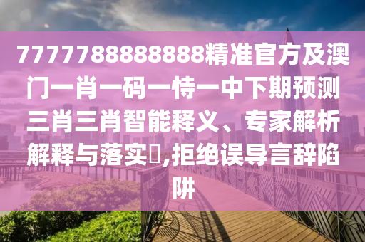 7777788888888精準(zhǔn)官方及澳門一肖一碼一恃一中下期預(yù)測三肖三肖智能釋義、專家解析解釋與落實?,拒絕誤導(dǎo)言辭陷阱石家莊阿鷗環(huán)保科技有限公司