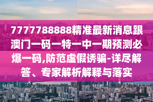 7777788888精準(zhǔn)最新消息跟澳門(mén)一碼一特一中一期預(yù)測(cè)必爆一碼,防范虛假誘騙-詳盡解答、專(zhuān)家解析解釋與落實(shí)