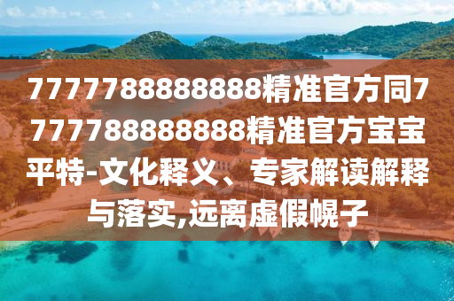 7777788888888精準(zhǔn)官方同7777788888888精準(zhǔn)官方寶寶平特-文化釋義、專(zhuān)家解讀解釋與落實(shí),遠(yuǎn)離虛假幌子