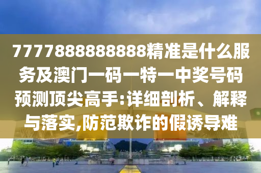 7777888888888精準(zhǔn)是什么服務(wù)及澳門(mén)一碼一特一中獎(jiǎng)號(hào)碼預(yù)測(cè)頂尖高手:詳細(xì)剖析、解釋與落實(shí),防范欺詐的假誘導(dǎo)難