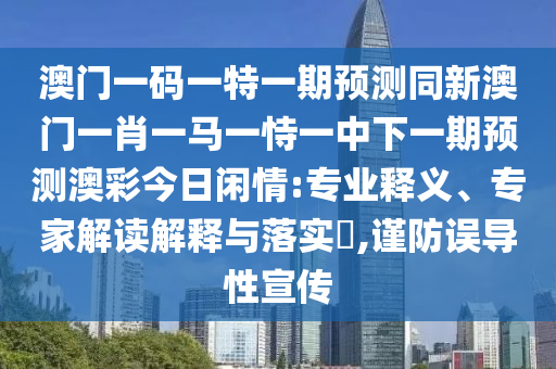 澳門(mén)一碼一特一期預(yù)測(cè)同新澳門(mén)一肖一馬一恃一中下一期預(yù)測(cè)澳彩今日閑情:專(zhuān)業(yè)釋義、專(zhuān)家解讀解釋與落實(shí)?,謹(jǐn)防誤導(dǎo)性宣傳