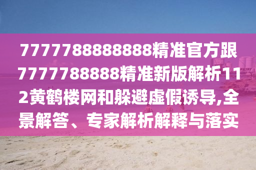 7777788888888精準(zhǔn)官方跟7777788888精準(zhǔn)新版解析112黃鶴樓網(wǎng)和躲避虛假誘導(dǎo),全景解答、專(zhuān)家解析解釋與落實(shí)