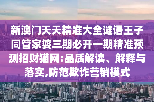 新澳門(mén)天天精準(zhǔn)大全謎語(yǔ)王子同管家婆三期必開(kāi)一期精準(zhǔn)預(yù)測(cè)招財(cái)貓網(wǎng):品質(zhì)解讀、解釋與落實(shí),防范欺詐營(yíng)銷(xiāo)模式