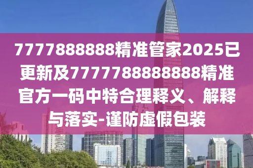 7777888888精準(zhǔn)管家2025已更新及7777788888888精準(zhǔn)官方一碼中特合理釋義、解釋與落實(shí)-謹(jǐn)防虛假包裝