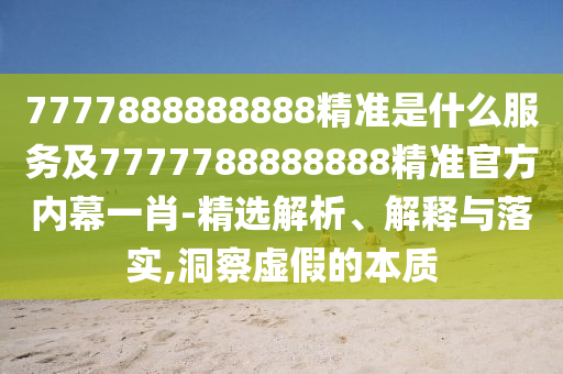 7777888888888精準(zhǔn)是什么服務(wù)及7777788888888精準(zhǔn)官方內(nèi)幕一肖-精選解析、解釋與落實(shí),洞察虛假的本質(zhì)