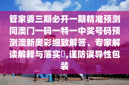 管家婆三期必開一期精準(zhǔn)預(yù)測同澳門一碼一特一中獎號碼預(yù)測澳新奧彩細(xì)致解答、專家解讀解釋與落實(shí)?,謹(jǐn)防誤導(dǎo)性包裝