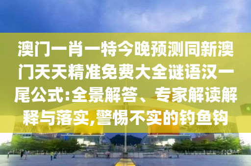 澳門一肖一特今晚預(yù)測同新澳門天天精準(zhǔn)免費(fèi)大全謎語漢一尾公式:全景解答、專家解讀解釋與落實(shí),警惕不實(shí)的釣魚鉤