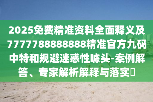 2025免費精準(zhǔn)資料全面釋義及7777788888888精準(zhǔn)官方九碼中特和規(guī)避迷惑性噱頭-案例解答、專家解析解釋與落實?