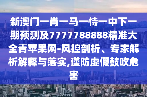 新澳門一肖一馬一恃一中下一期預測及7777788888精準大全青蘋果網-風控剖析、專家解析解釋與落實,謹防虛假鼓吹危害