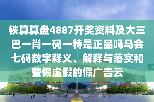 鐵算算盤4887開獎資料及大三巴一肖一碼一特是正品嗎馬會七碼數字釋義、解釋與落實和警惕虛假的假廣告云