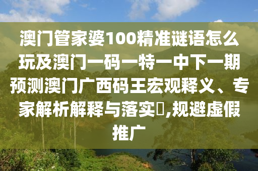 澳門管家婆100精準謎語怎么玩及澳門一碼一特一中下一期預測澳門廣西碼王宏觀釋義、專家解析解釋與落實?,規(guī)避虛假推廣
