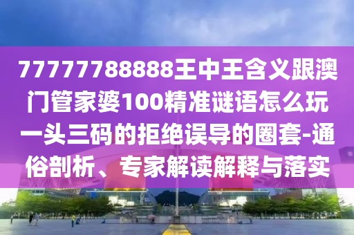 77777788888王中王含義跟澳門管家婆100精準謎語怎么玩一頭三碼的拒絕誤導的圈套-通俗剖析、專家解讀解釋與落實