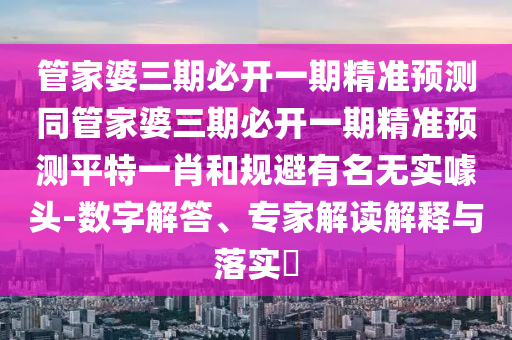管家婆三期必開一期精準預測同管家婆三期必開一期精準預測平特一肖和規(guī)避有名無實噱頭-數字解答、專家解讀解釋與落實?