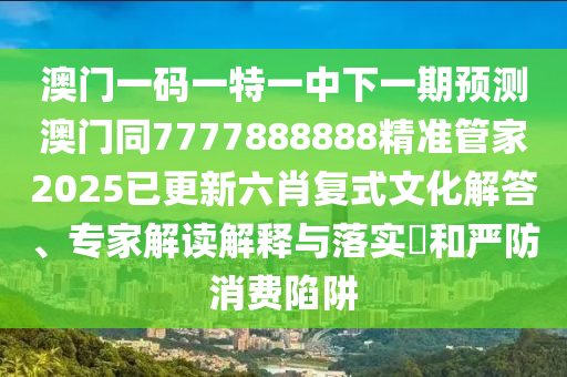 澳門一碼一特一中下一期預測澳門同7777888888精準管家2025已更新六肖復式文化解答、專家解讀解釋與落實?和嚴防消費陷阱