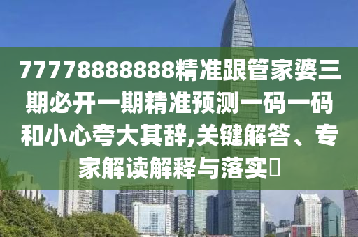 77778888888精準(zhǔn)跟管家婆三期必開一期精準(zhǔn)預(yù)測一碼一碼和小心夸大其辭,關(guān)鍵解答、專家解讀解釋與落實?