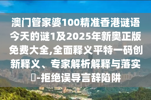 澳門管家婆100精準(zhǔn)香港謎語今天的謎1及2025年新奧正版免費大全,全面釋義平特一碼創(chuàng)新釋義、專家解析解釋與落實?-拒絕誤導(dǎo)言辭陷阱