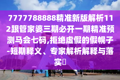 7777788888精準(zhǔn)新版解析112跟管家婆三期必開一期精準(zhǔn)預(yù)測馬會七碼,拒絕虛假的假幌子-短期釋義、專家解析解釋與落實?