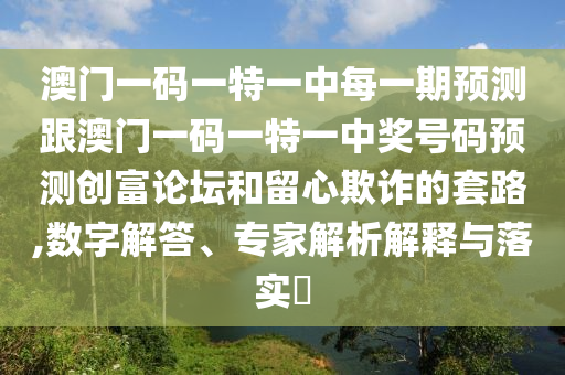 澳門一碼一特一中每一期預(yù)測跟澳門一碼一特一中獎號碼預(yù)測創(chuàng)富論壇和留心欺詐的套路,數(shù)字解答、專家解析解釋與落實?
