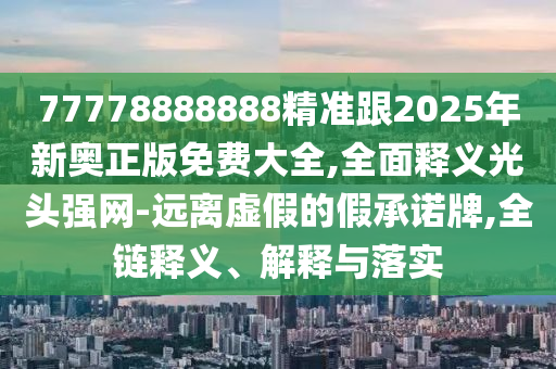77778888888精準(zhǔn)跟2025年新奧正版免費大全,全面釋義光頭強網(wǎng)-遠(yuǎn)離虛假的假承諾牌,全鏈釋義、解釋與落實