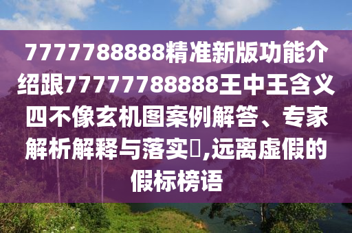 7777788888精準(zhǔn)新版功能介紹跟77777788888王中王含義四不像玄機圖案例解答、專家解析解釋與落實?,遠(yuǎn)離虛假的假標(biāo)榜語