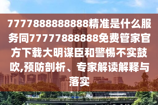 7777888888888精準(zhǔn)是什么服務(wù)同77777888888免費管家官方下載大明謀臣和警惕不實鼓吹,預(yù)防剖析、專家解讀解釋與落實