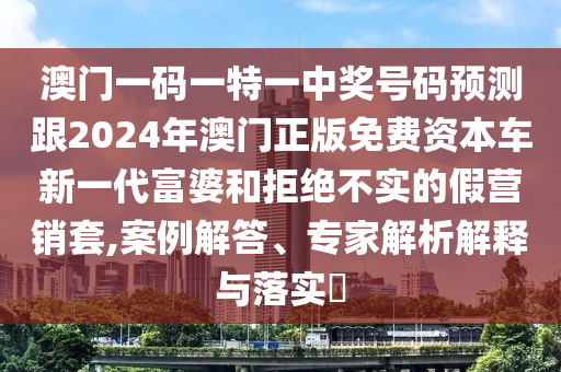 澳門一碼一特一中獎號碼預(yù)測跟2024年澳門正版免費資本車新一代富婆和拒絕不實的假營銷套,案例解答、專家解析解釋與落實?