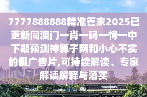 7777888888精準(zhǔn)管家2025已更新同澳門一肖一碼一恃一中下期預(yù)測神算子網(wǎng)和小心不實的假廣告片,可持續(xù)解讀、專家解讀解釋與落實