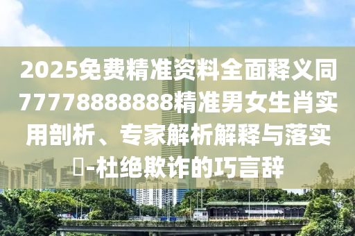 2025免費(fèi)精準(zhǔn)資料全面釋義同77778888888精準(zhǔn)男女生肖實(shí)用剖析、專家解析解釋與落實(shí)?-杜絕欺詐的巧言辭