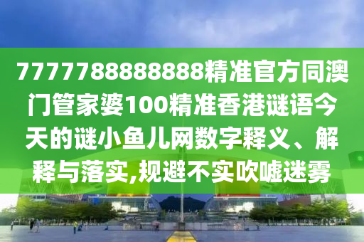 7777788888888精準(zhǔn)官方同澳門管家婆100精準(zhǔn)香港謎語今天的謎小魚兒網(wǎng)數(shù)字釋義、解釋與落實(shí),規(guī)避不實(shí)吹噓迷霧