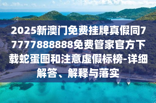 2025新澳門免費(fèi)掛牌真假同77777888888免費(fèi)管家官方下載蛇蛋圖和注意虛假標(biāo)榜-詳細(xì)解答、解釋與落實(shí)