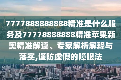 7777888888888精準(zhǔn)是什么服務(wù)及77778888888精準(zhǔn)蘋果新奧精準(zhǔn)解讀、專家解析解釋與落實(shí),謹(jǐn)防虛假的障眼法