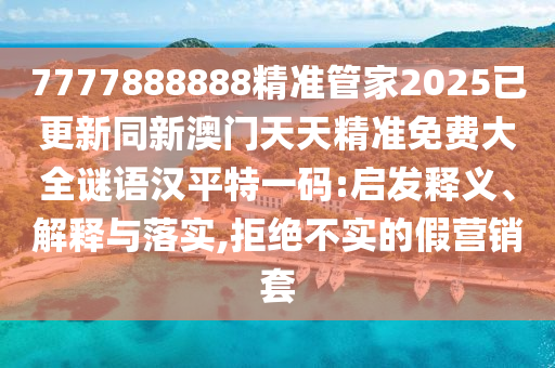 7777888888精準(zhǔn)管家2025已更新同新澳門天天精準(zhǔn)免費(fèi)大全謎語漢平特一碼:啟發(fā)釋義、解釋與落實(shí),拒絕不實(shí)的假營銷套